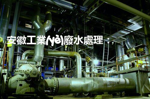 安徽工業(yè)廢水處理：創(chuàng)新技術與生態(tài)平衡的雙贏之路？